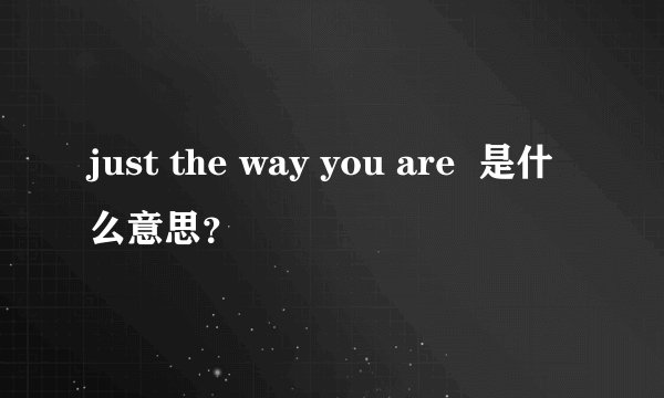 just the way you are  是什么意思？