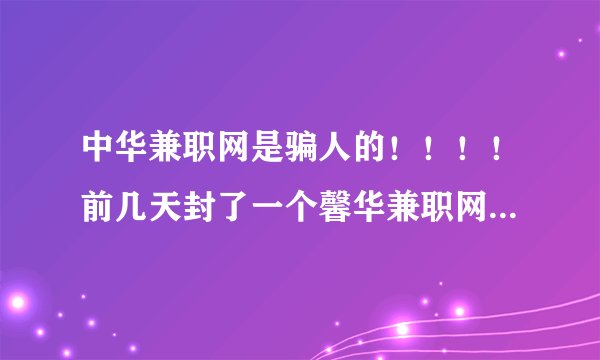 中华兼职网是骗人的！！！！前几天封了一个馨华兼职网，现在又出来一个中华兼职网、两个内容也大致相同