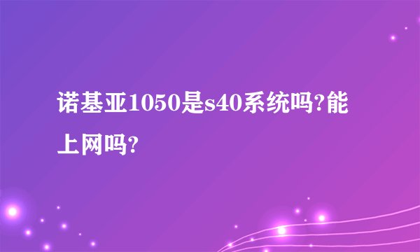 诺基亚1050是s40系统吗?能上网吗?
