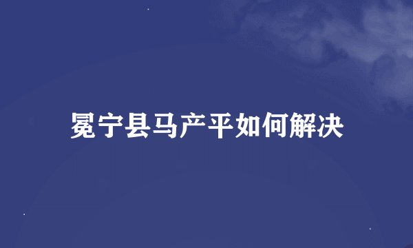 冕宁县马产平如何解决