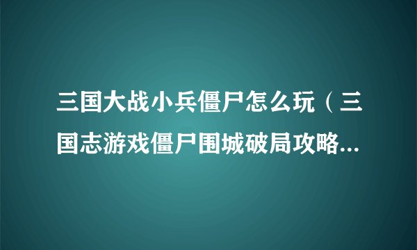 三国大战小兵僵尸怎么玩（三国志游戏僵尸围城破局攻略）「知识库」