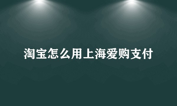 淘宝怎么用上海爱购支付