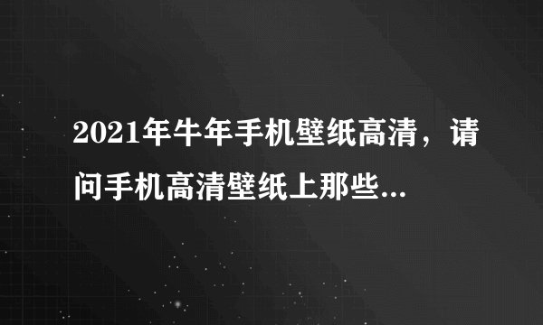2021年牛年手机壁纸高清，请问手机高清壁纸上那些网站找，谢谢了