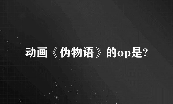 动画《伪物语》的op是?