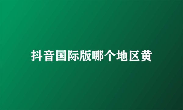 抖音国际版哪个地区黄