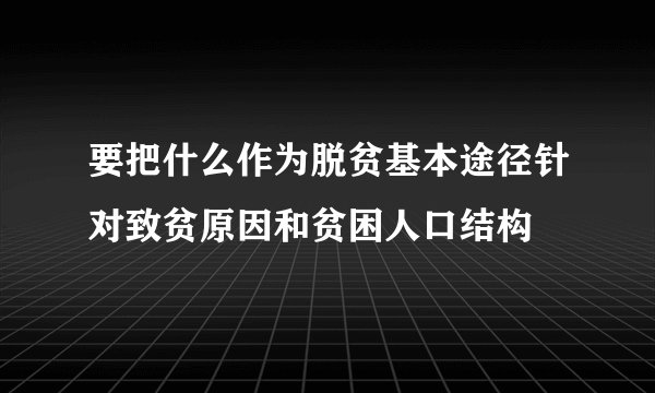 要把什么作为脱贫基本途径针对致贫原因和贫困人口结构