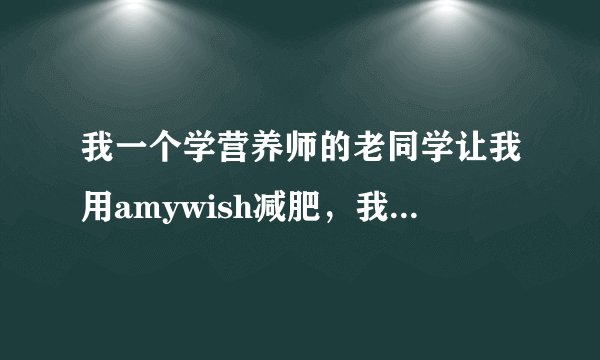 我一个学营养师的老同学让我用amywish减肥，我想问下amywish是什么？