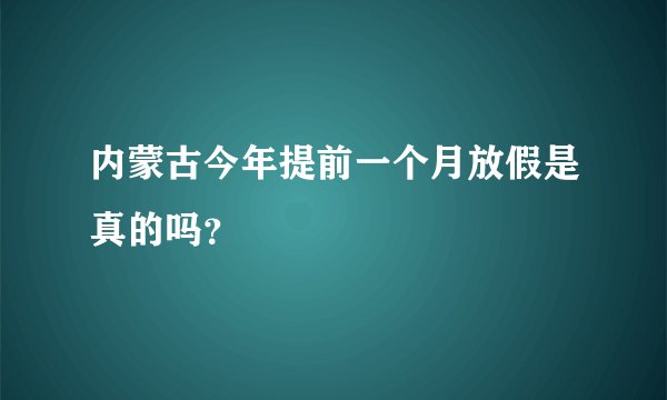 内蒙古今年提前一个月放假是真的吗？