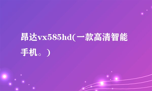 昂达vx585hd(一款高清智能手机。)
