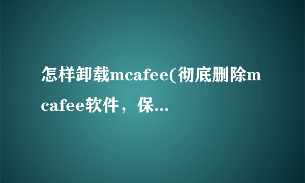 怎样卸载mcafee(彻底删除mcafee软件，保障电脑安全)