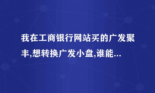 我在工商银行网站买的广发聚丰,想转换广发小盘,谁能告诉我具体的操作方法?感谢!