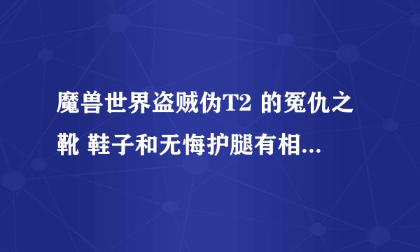 魔兽世界盗贼伪T2 的冤仇之靴 鞋子和无悔护腿有相似的其它替代吗