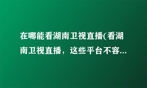 在哪能看湖南卫视直播(看湖南卫视直播，这些平台不容错过！)