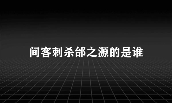 间客刺杀邰之源的是谁