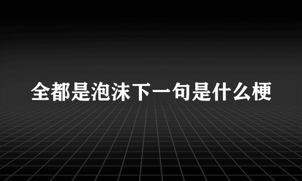 全都是泡沫下一句是什么梗