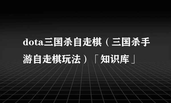 dota三国杀自走棋（三国杀手游自走棋玩法）「知识库」