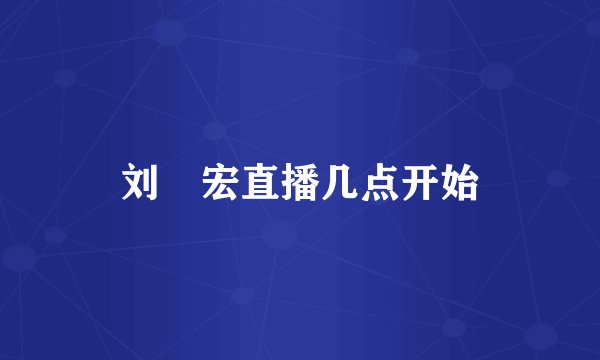 刘畊宏直播几点开始