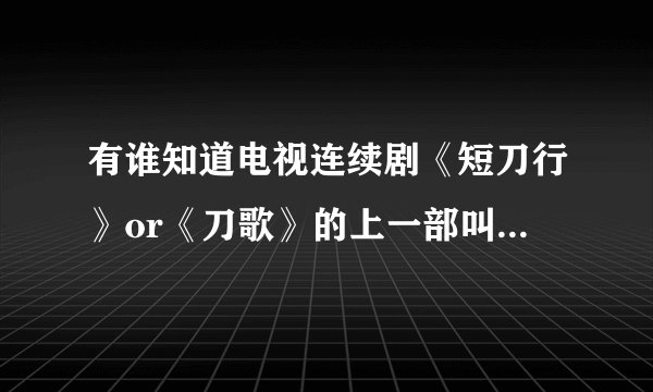 有谁知道电视连续剧《短刀行》or《刀歌》的上一部叫什么名字？