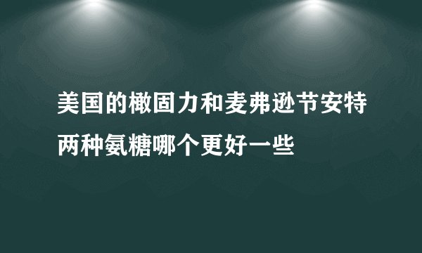 美国的橄固力和麦弗逊节安特两种氨糖哪个更好一些