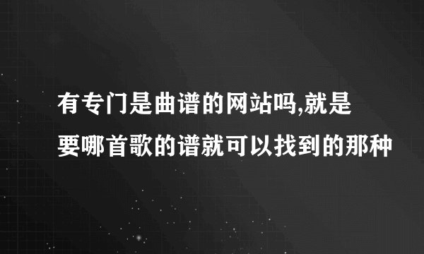 有专门是曲谱的网站吗,就是要哪首歌的谱就可以找到的那种
