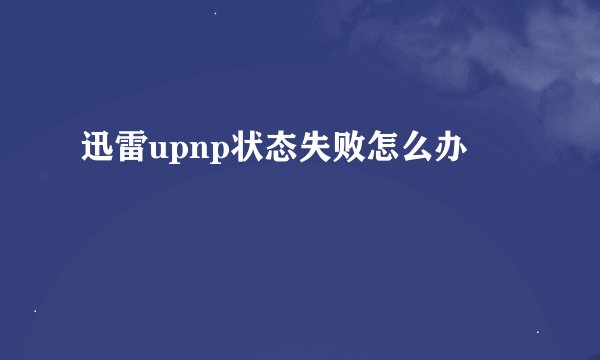 迅雷upnp状态失败怎么办