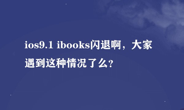 ios9.1 ibooks闪退啊，大家遇到这种情况了么？