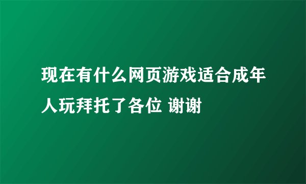 现在有什么网页游戏适合成年人玩拜托了各位 谢谢