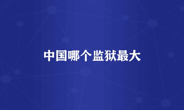 中国哪个监狱最大