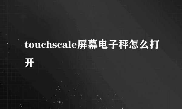 touchscale屏幕电子秤怎么打开
