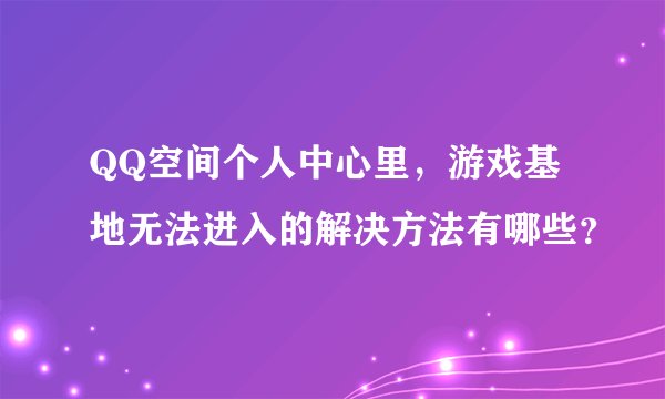 QQ空间个人中心里，游戏基地无法进入的解决方法有哪些？