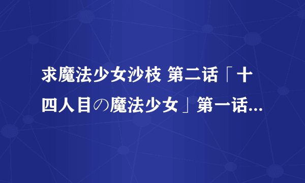 求魔法少女沙枝 第二话「十四人目の魔法少女」第一话「魔法少女はじめます」视频下载地址？