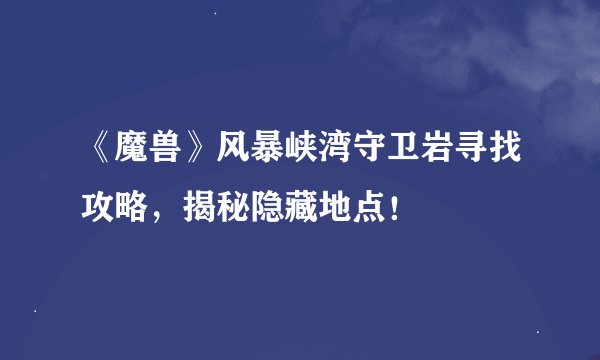 《魔兽》风暴峡湾守卫岩寻找攻略，揭秘隐藏地点！