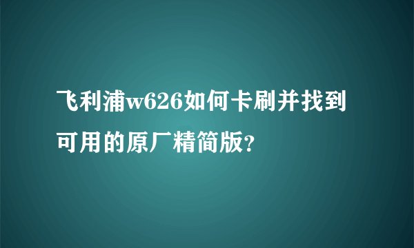 飞利浦w626如何卡刷并找到可用的原厂精简版？
