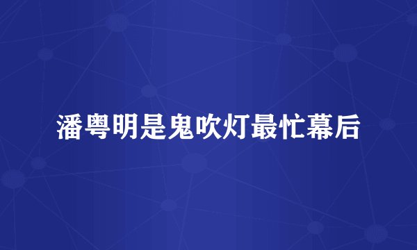 潘粤明是鬼吹灯最忙幕后