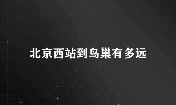 北京西站到鸟巢有多远