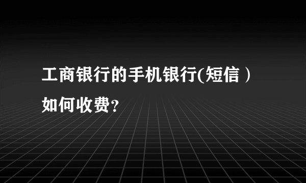工商银行的手机银行(短信）如何收费？