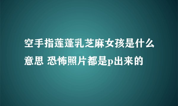 空手指莲蓬乳芝麻女孩是什么意思 恐怖照片都是p出来的