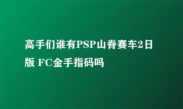 高手们谁有PSP山脊赛车2日版 FC金手指码吗