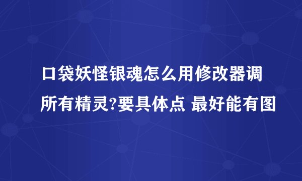 口袋妖怪银魂怎么用修改器调所有精灵?要具体点 最好能有图