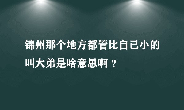 锦州那个地方都管比自己小的叫大弟是啥意思啊 ？