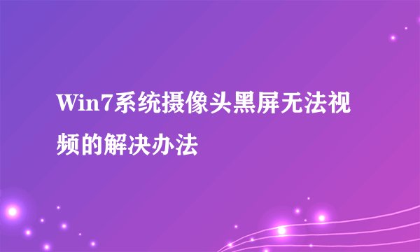Win7系统摄像头黑屏无法视频的解决办法
