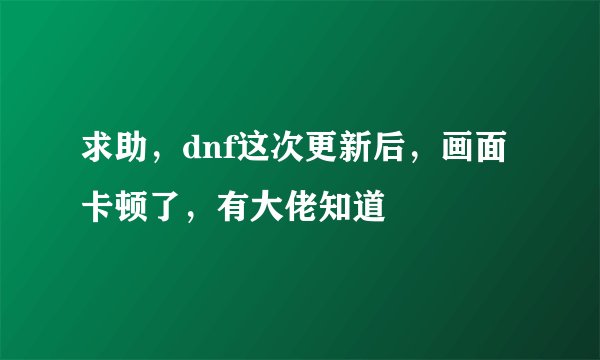求助，dnf这次更新后，画面卡顿了，有大佬知道
