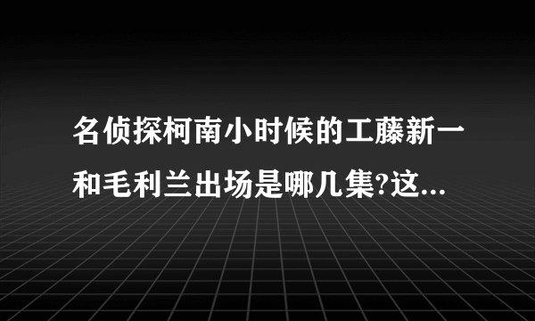 名侦探柯南小时候的工藤新一和毛利兰出场是哪几集?这些话是哪集?