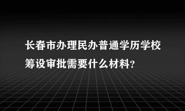 长春市办理民办普通学历学校筹设审批需要什么材料？