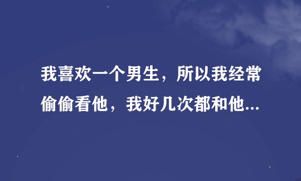 我喜欢一个男生，所以我经常偷偷看他，我好几次都和他对视，他都没有拒绝，但后来他拒绝了，不过有时，我