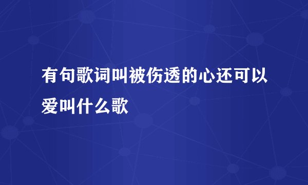 有句歌词叫被伤透的心还可以爱叫什么歌