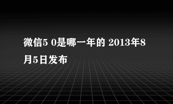 微信5 0是哪一年的 2013年8月5日发布