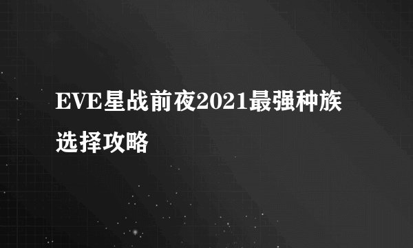 EVE星战前夜2021最强种族选择攻略