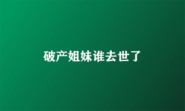 破产姐妹谁去世了