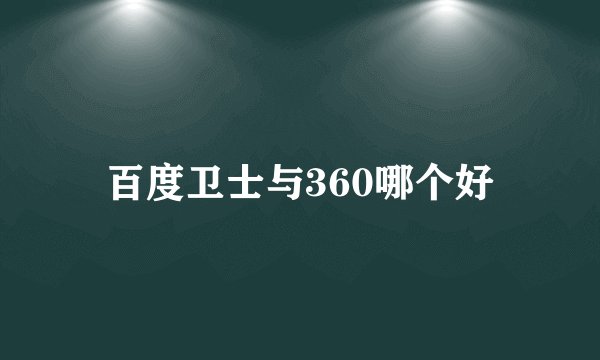 百度卫士与360哪个好